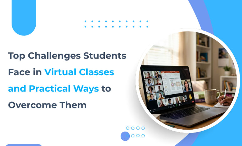 Top Challenges Students Face in Virtual Classes and Practical Ways to Overcome Them
